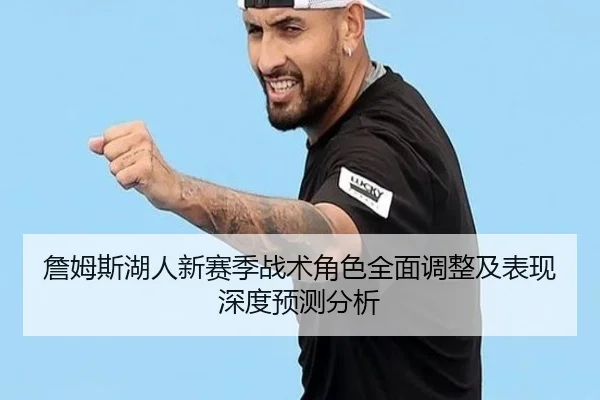 詹姆斯湖人新赛季战术角色全面调整及表现深度预测分析